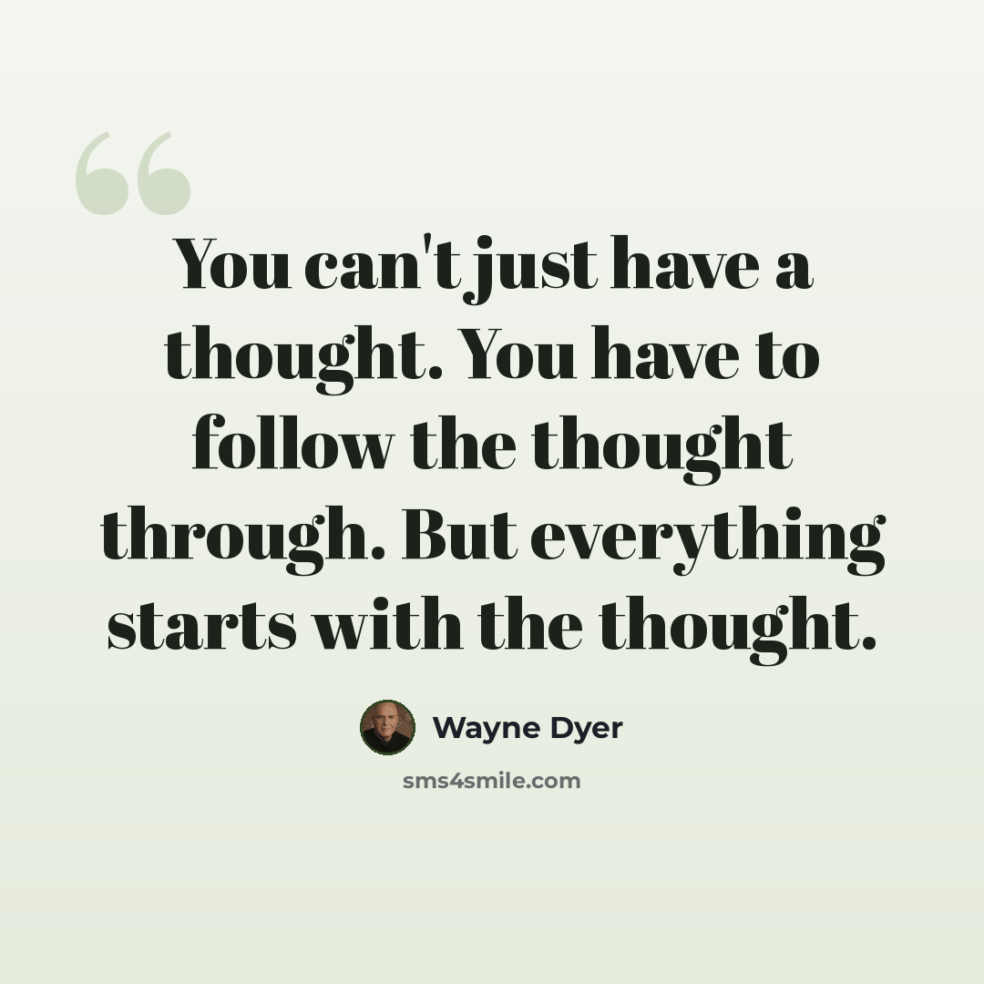 “You can't just have a thought. You have to follow the thought through. But everything starts with the thought.” quote by Wayne Dyer