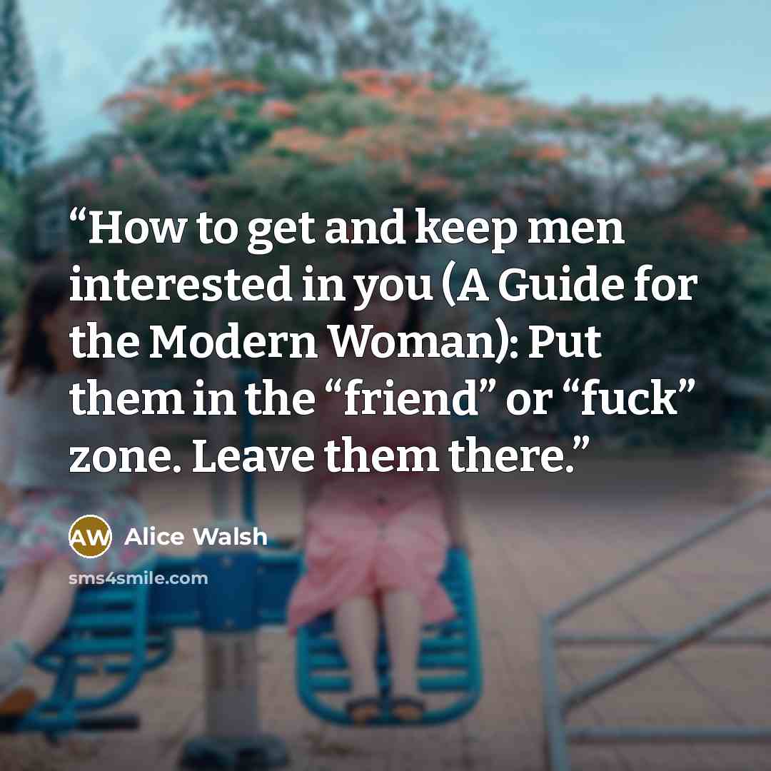 “How to get and keep men interested in you (A Guide for the Modern Woman): Put them in the “friend” or “fuck” zone. Leave them there.” quote by Alice Walsh