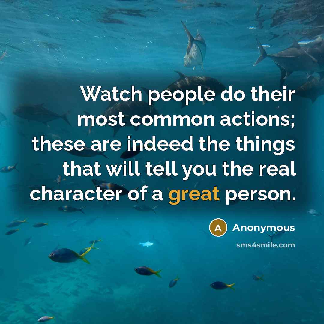 “Watch people do their most common actions; these are indeed the things that will tell you the real character of a great person.” quote by Anonymous