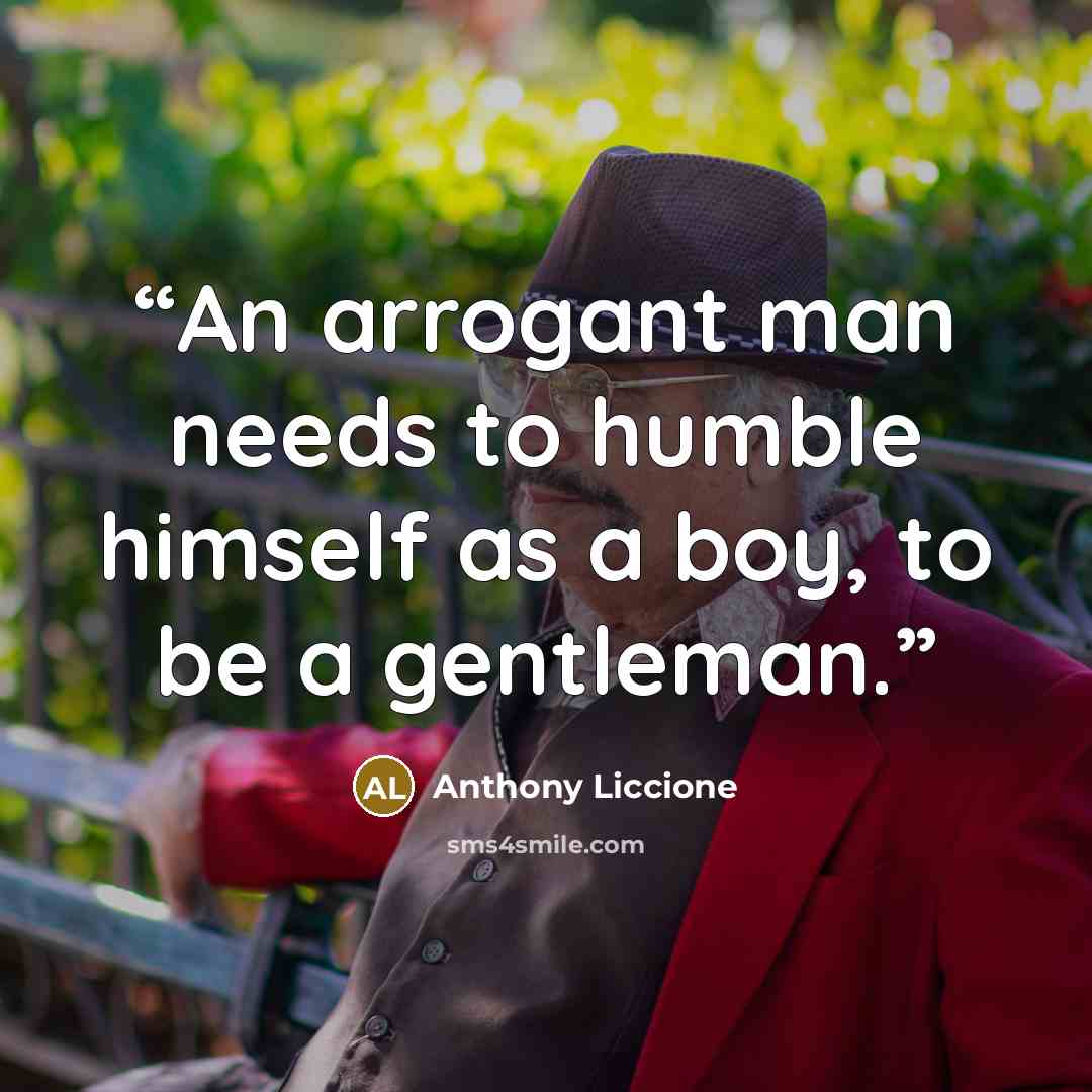 “An arrogant man needs to humble himself as a boy, to be a gentleman.” quote by Anthony Liccione