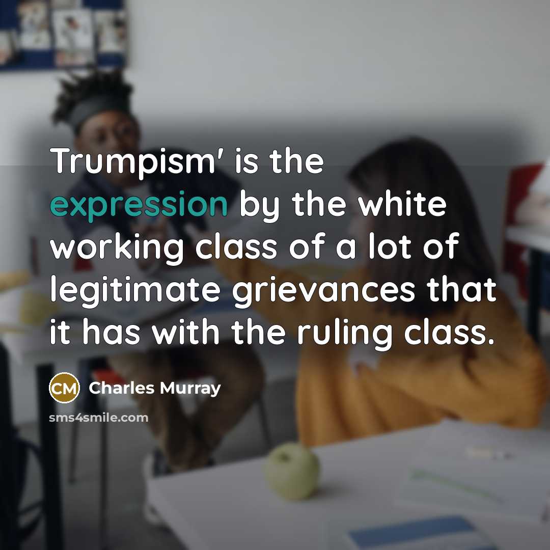 “Trumpism' is the expression by the white working class of a lot of legitimate grievances that it has with the ruling class.” quote by Charles Murray