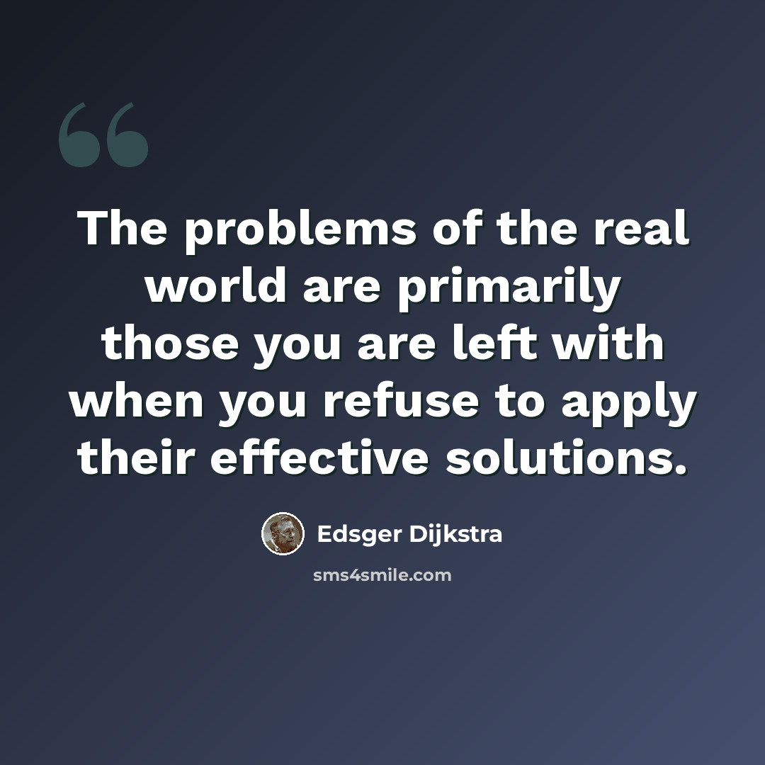 “The problems of the real world are primarily those you are left with when you refuse to apply their effective solutions.” quote by Edsger Dijkstra