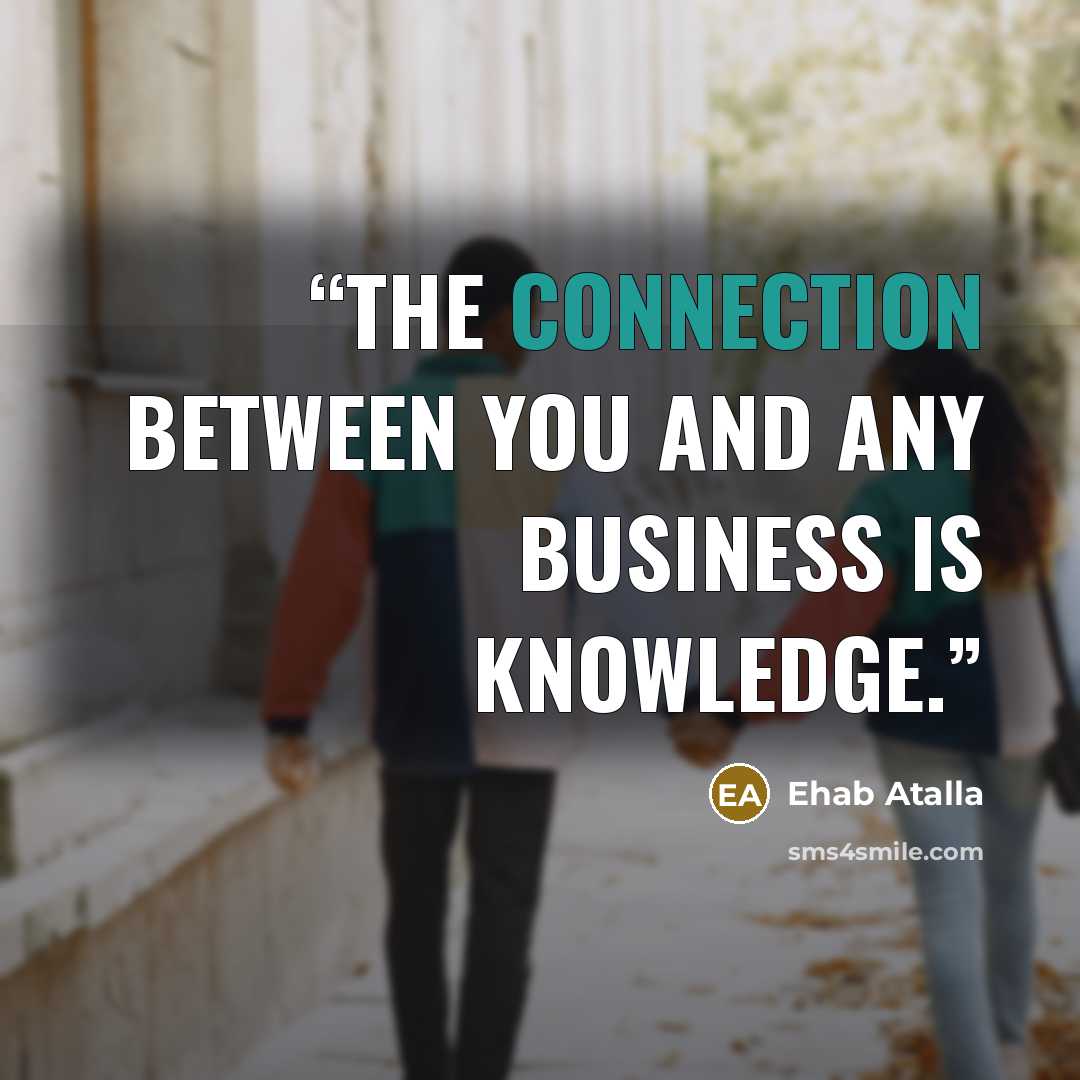 “The connection between you and any business is knowledge.” quote by Ehab Atalla