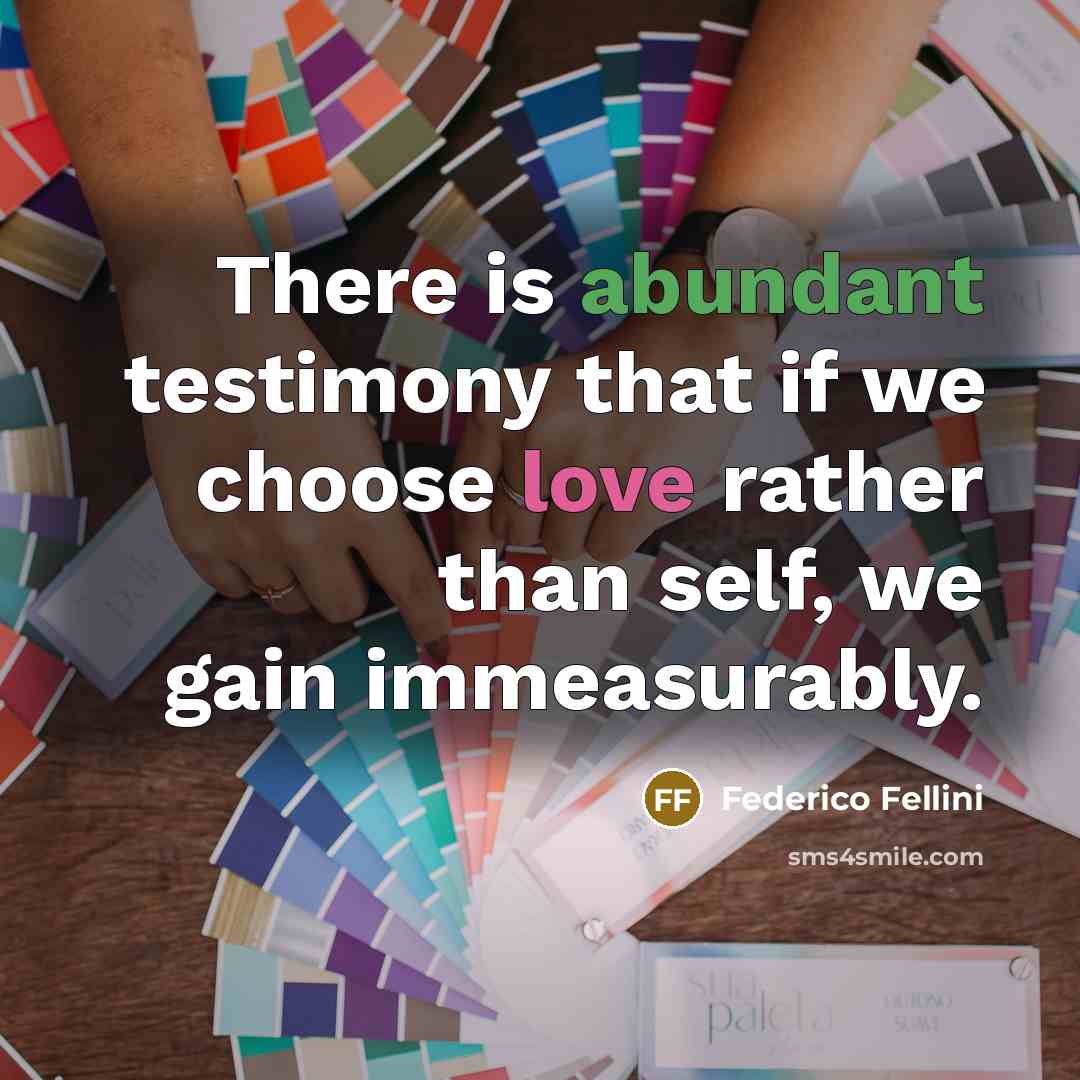 “There is abundant testimony that if we choose love rather than self, we gain immeasurably.” quote by Federico Fellini