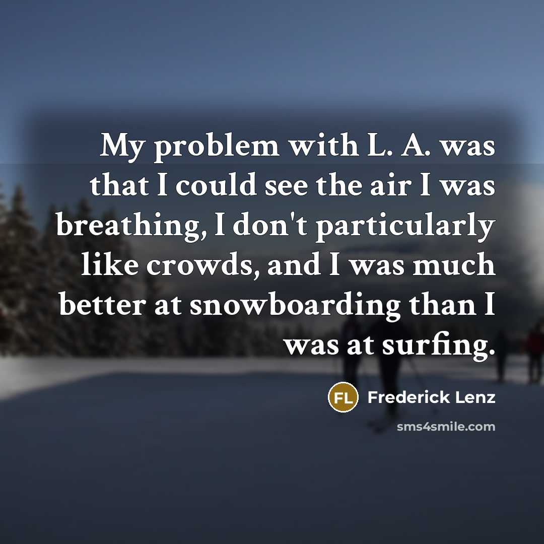 “My problem with L. A. was that I could see the air I was breathing, I don't particularly like crowds, and I was much better at snowboarding than I was at surfing.” quote by Frederick Lenz