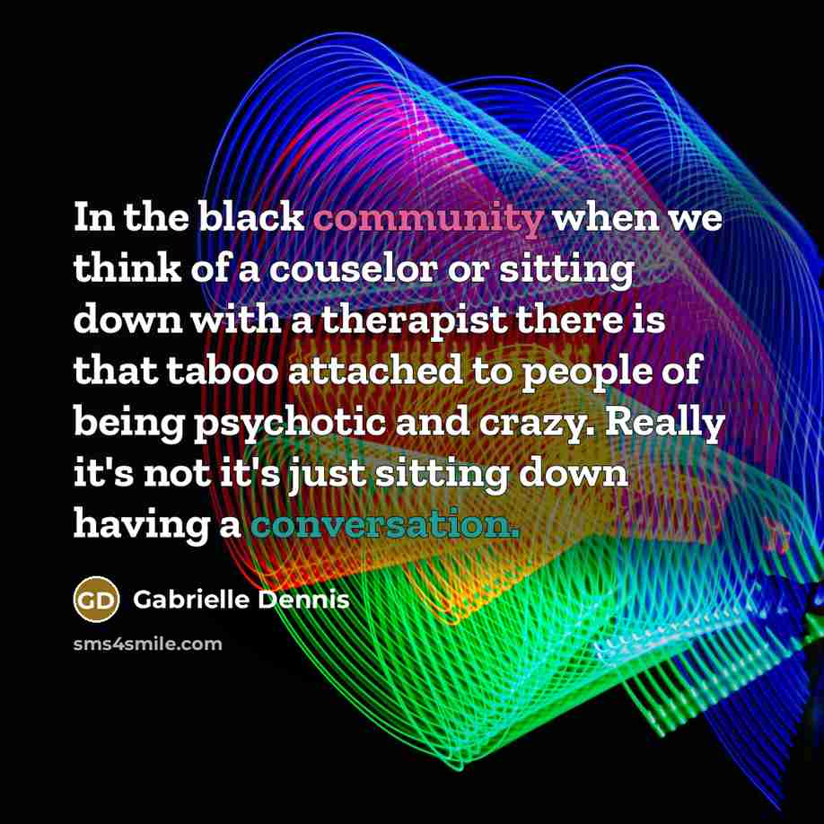 “In the black community when we think of a couselor or sitting down with a therapist there is that taboo attached to people of being psychotic and crazy. Really it's not it's just sitting down having a conversation.” quote by Gabrielle Dennis