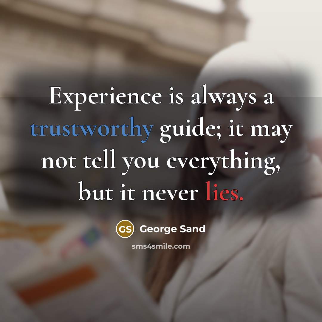 “Experience is always a trustworthy guide; it may not tell you everything, but it never lies.” quote by George Sand