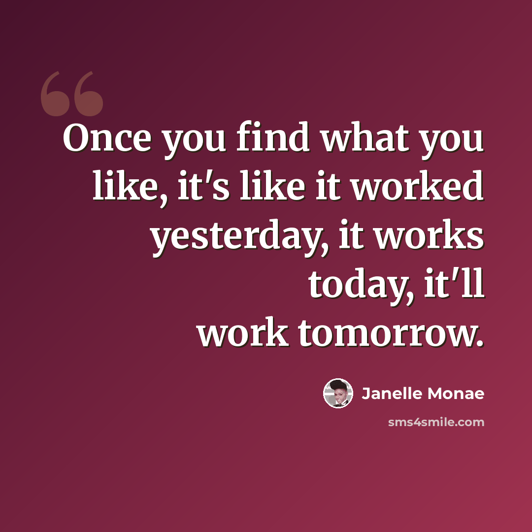 “Once you find what you like, it's like it worked yesterday, it works today, it'll work tomorrow.” quote by Janelle Monae