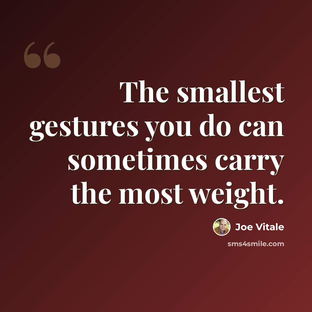 “The smallest gestures you do can sometimes carry the most weight.” quote by Joe Vitale