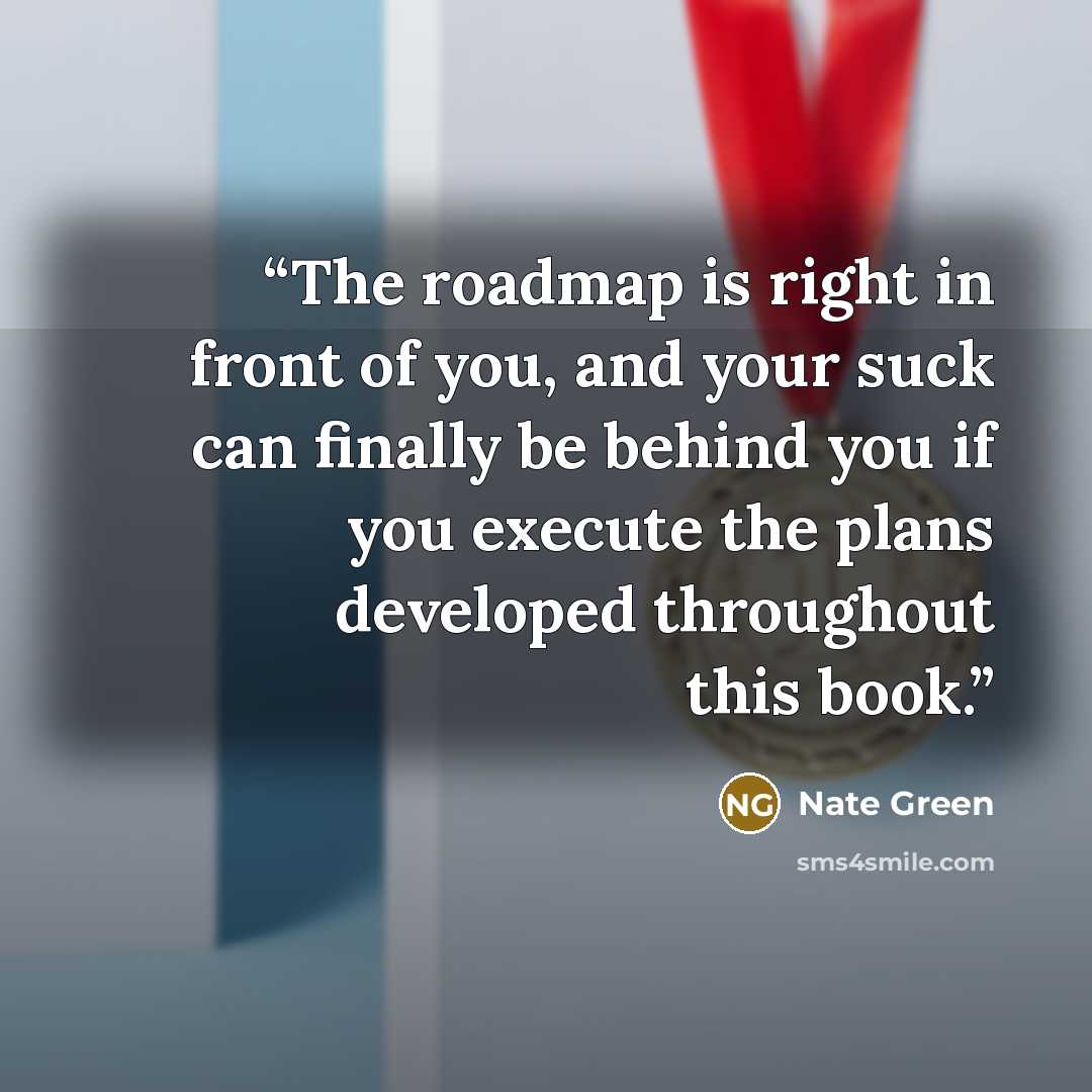 “The roadmap is right in front of you, and your suck can finally be behind you if you execute the plans developed throughout this book.” quote by Nate Green