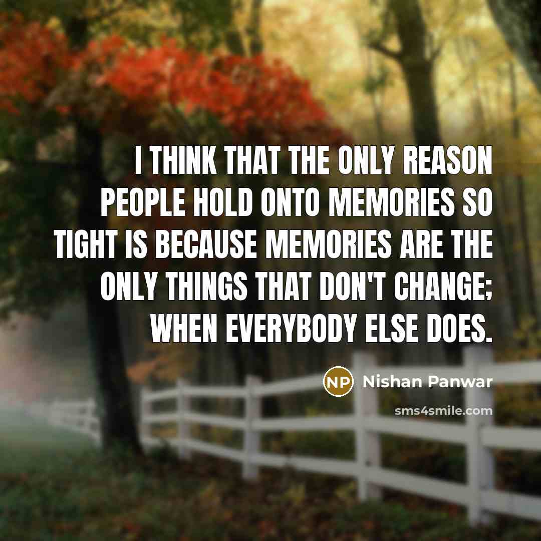 “I think that the only reason people hold onto memories so tight is because memories are the only things that don't change; when everybody else does.” quote by Nishan Panwar