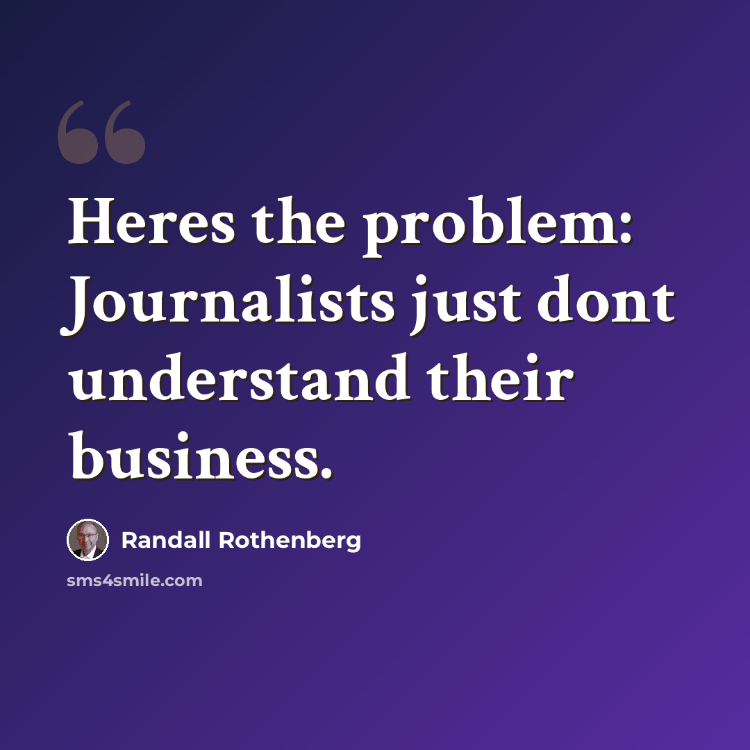 “Heres the problem: Journalists just dont understand their business.” quote by Randall Rothenberg