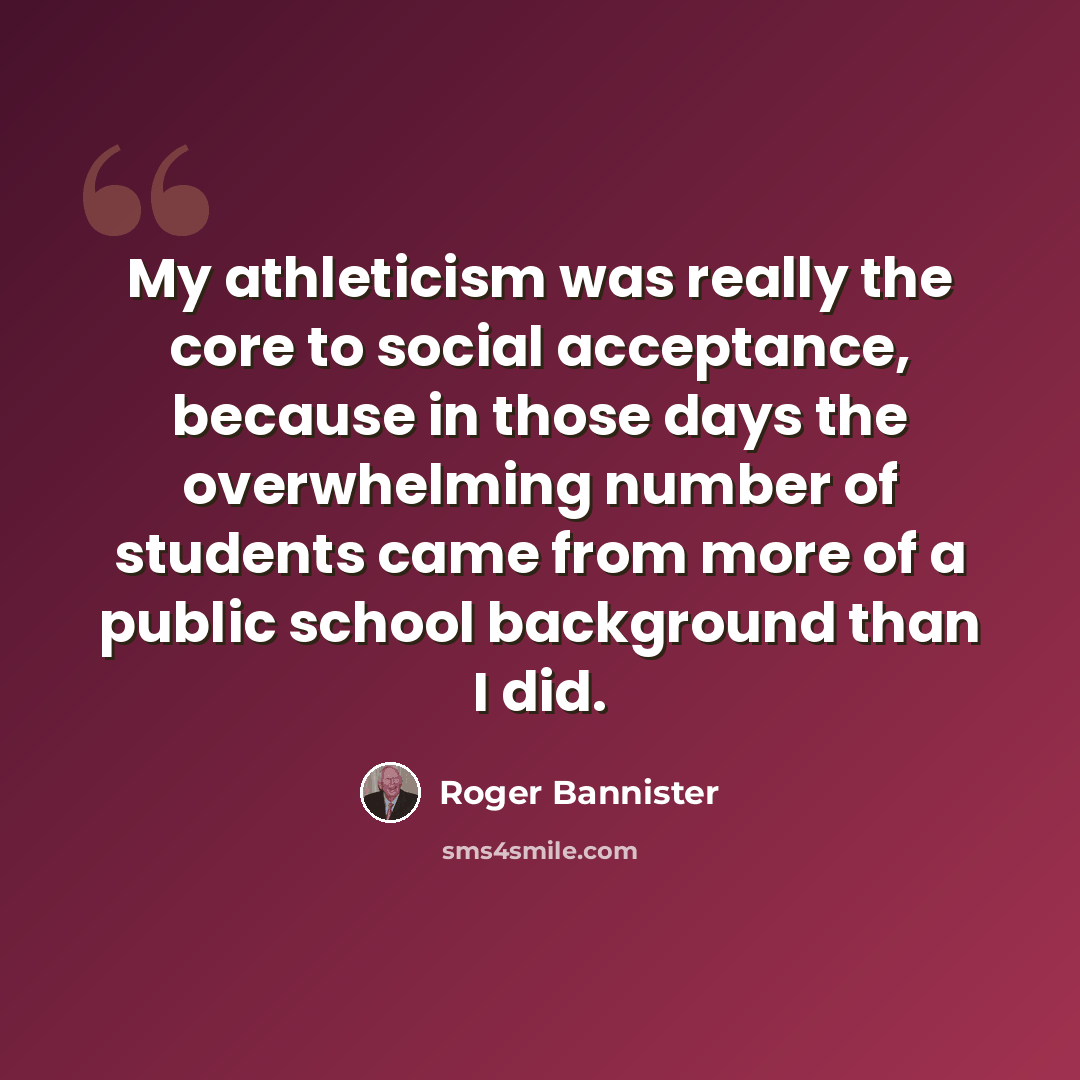 “My athleticism was really the core to social acceptance, because in those days the overwhelming number of students came from more of a public school background than I did.” quote by Roger Bannister