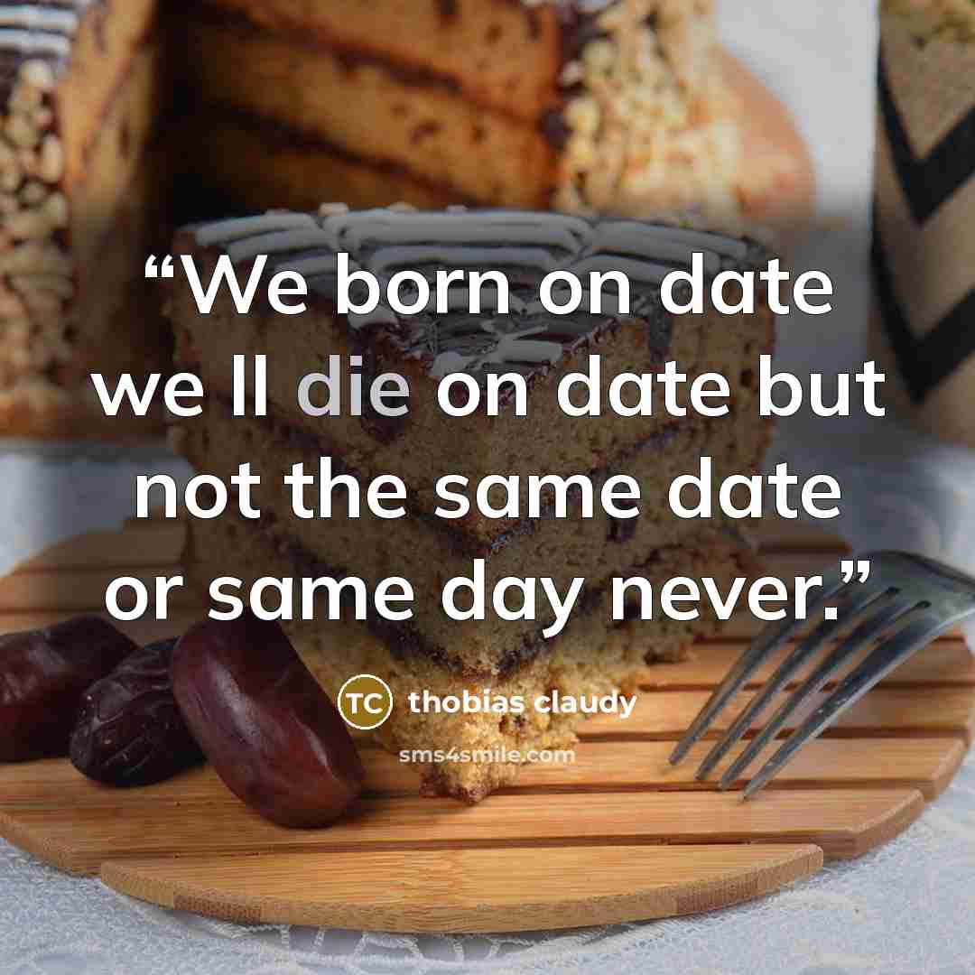 “We born on date we ll die on date but not the same date or same day never.” quote by thobias claudy