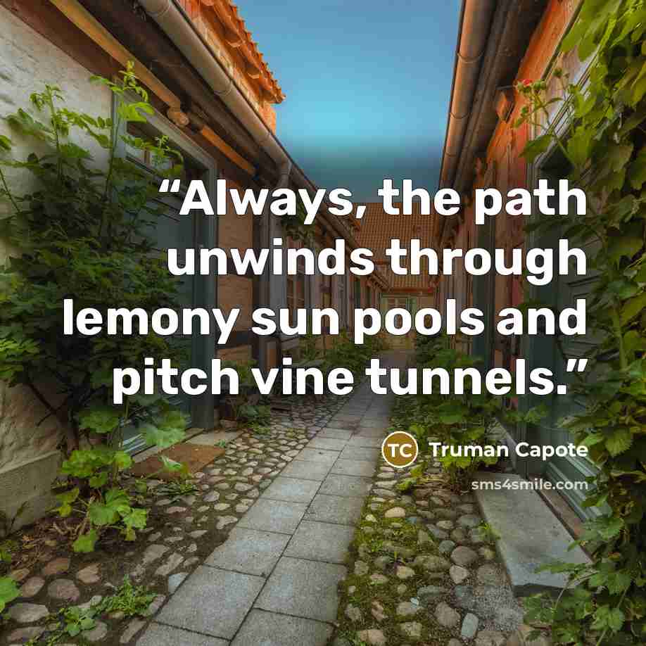 “Always, the path unwinds through lemony sun pools and pitch vine tunnels.” quote by Truman Capote