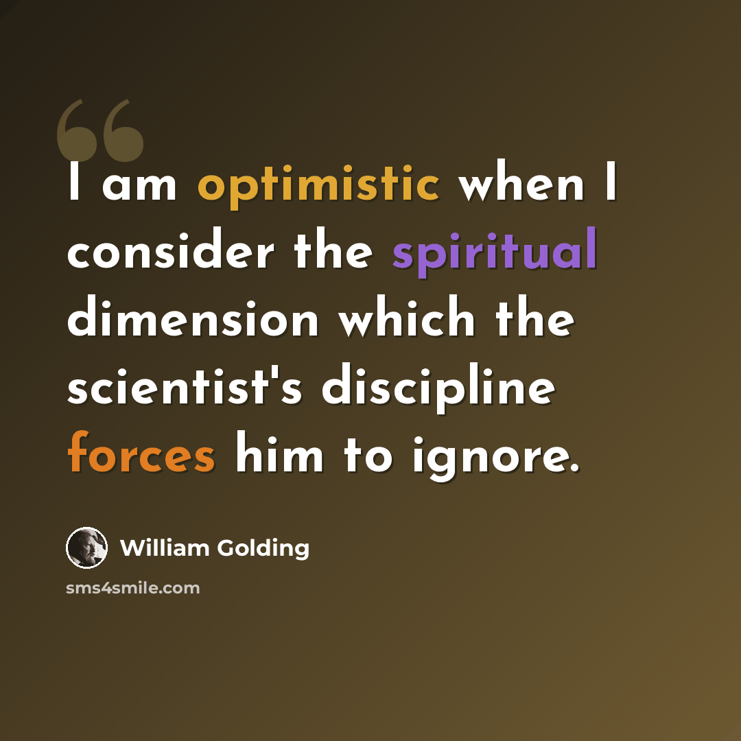 “I am optimistic when I consider the spiritual dimension which the scientist's discipline forces him to ignore.” quote by William Golding