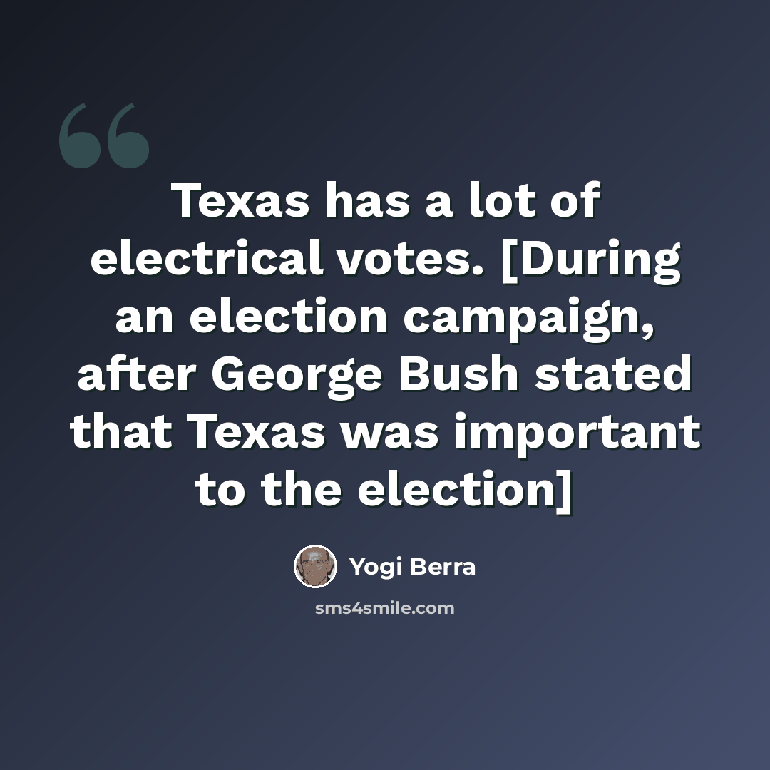 “Texas has a lot of electrical votes. [During an election campaign, after George Bush stated that Texas was important to the election]” quote by Yogi Berra