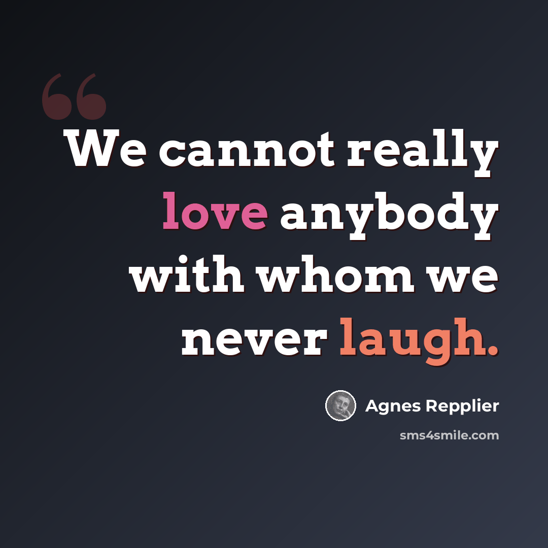 “We cannot really love anybody with whom we never laugh.” quote by Agnes Repplier
