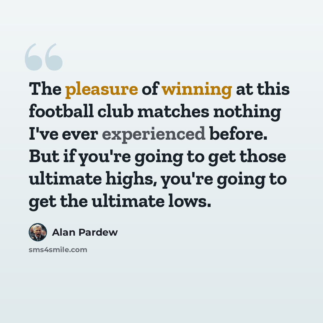 “The pleasure of winning at this football club matches nothing I've ever experienced before. But if you're going to get those ultimate highs, you're going to get the ultimate lows.” quote by Alan Pardew