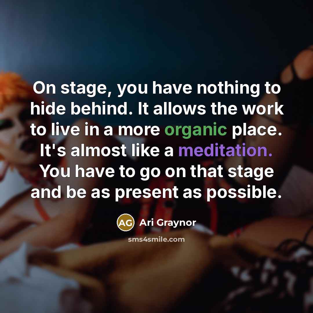“On stage, you have nothing to hide behind. It allows the work to live in a more organic place. It's almost like a meditation. You have to go on that stage and be as present as possible.” quote by Ari Graynor