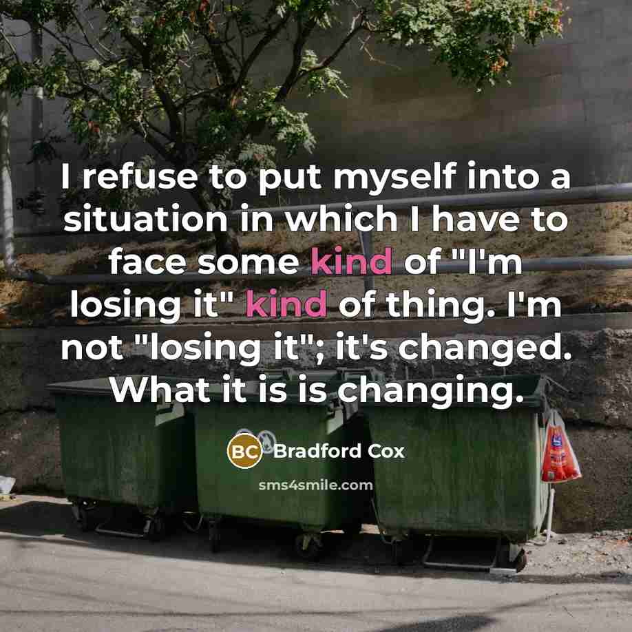 “I refuse to put myself into a situation in which I have to face some kind of "I'm losing it" kind of thing. I'm not "losing it"; it's changed. What it is is changing.” quote by Bradford Cox