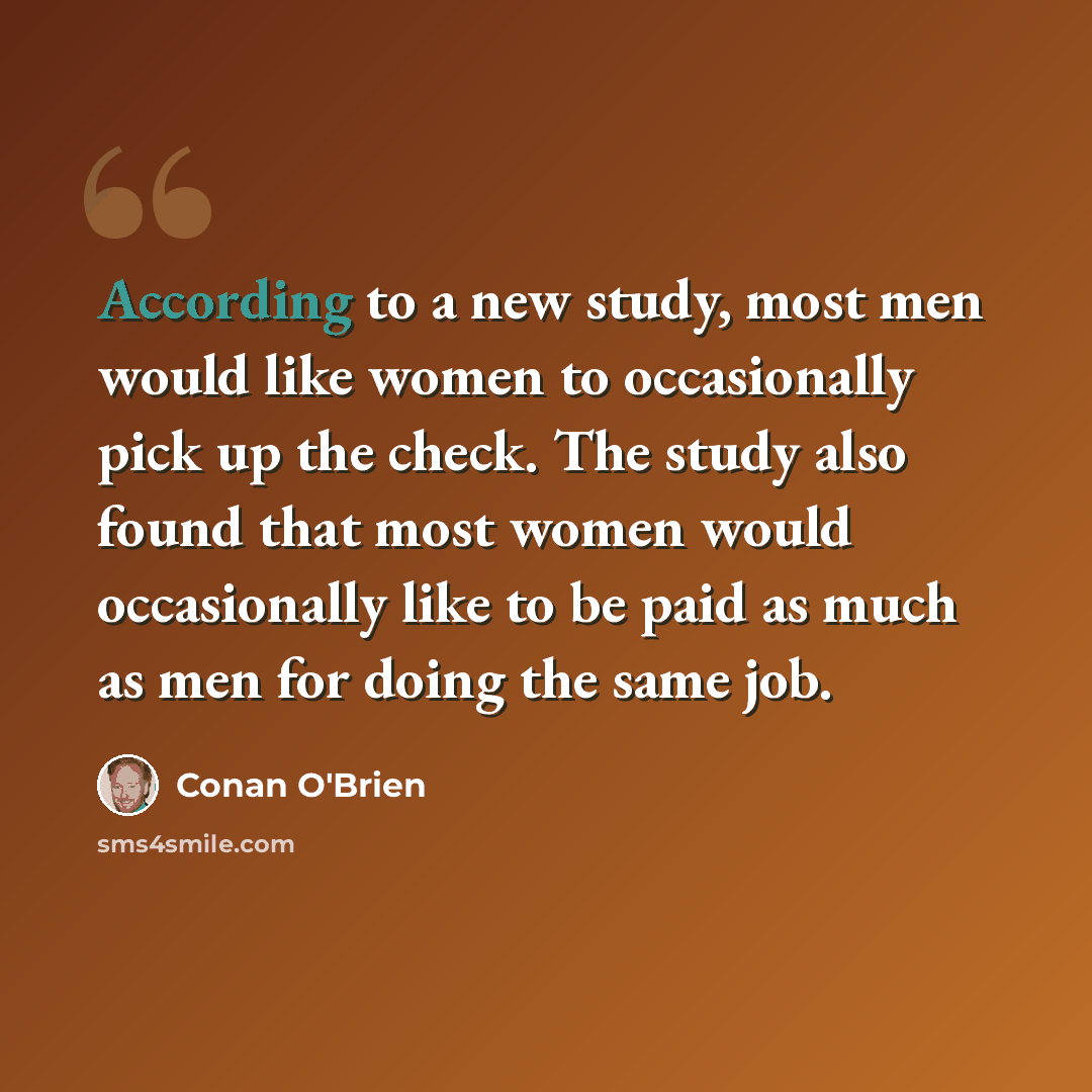 “According to a new study, most men would like women to occasionally pick up the check. The study also found that most women would occasionally like to be paid as much as men for doing the same job.” quote by Conan O'Brien