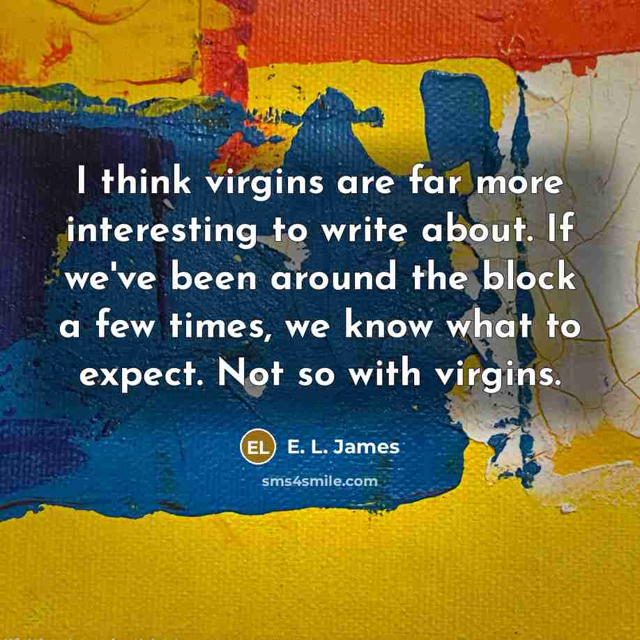 “I think virgins are far more interesting to write about. If we've been around the block a few times, we know what to expect. Not so with virgins.” quote by E. L. James