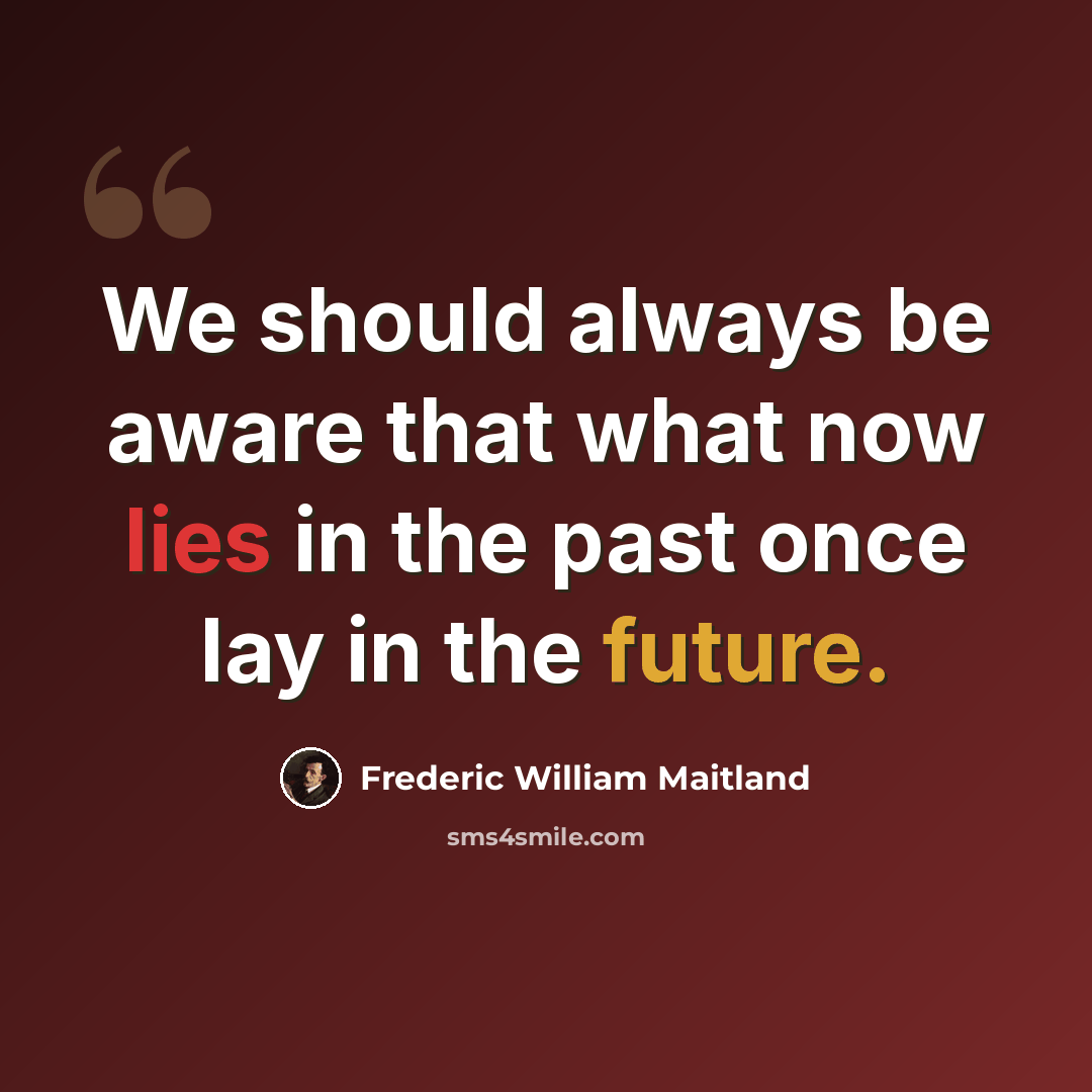 “We should always be aware that what now lies in the past once lay in the future.” quote by Frederic William Maitland