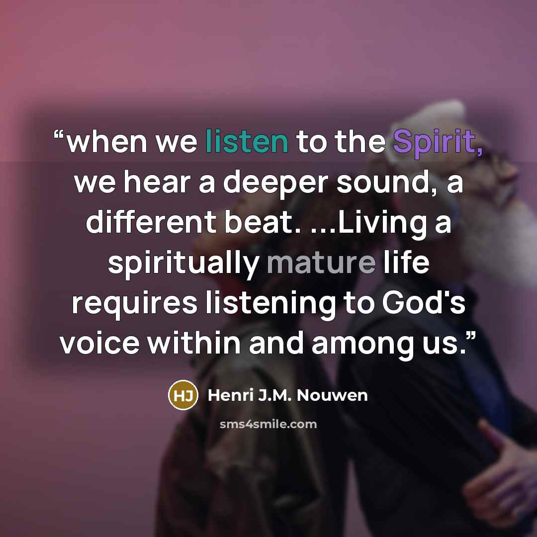 “when we listen to the Spirit, we hear a deeper sound, a different beat. ...Living a spiritually mature life requires listening to God's voice within and among us.” quote by Henri J.M. Nouwen