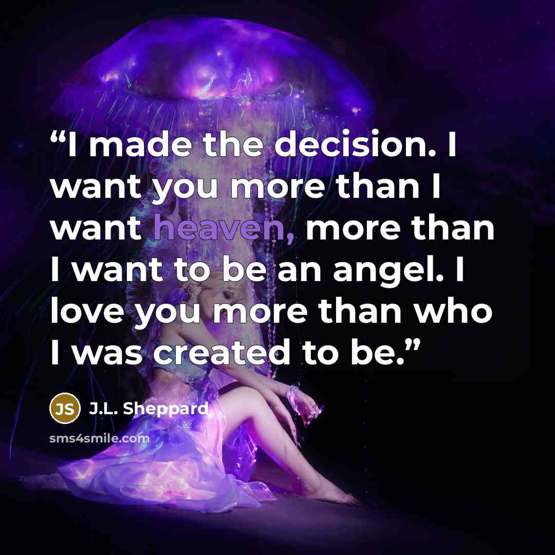 “I made the decision. I want you more than I want heaven, more than I want to be an angel. I love you more than who I was created to be.” quote by J.L. Sheppard