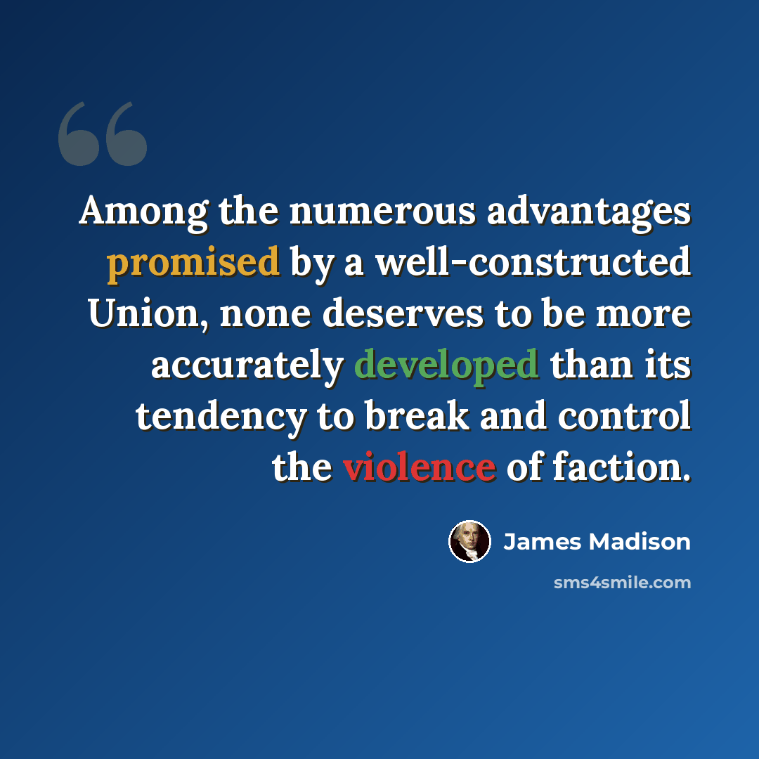 “Among the numerous advantages promised by a well-constructed Union, none deserves to be more accurately developed than its tendency to break and control the violence of faction.” quote by James Madison