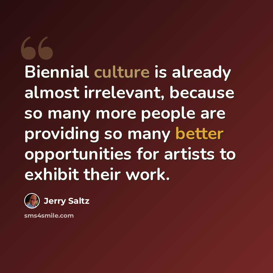 “Biennial culture is already almost irrelevant, because so many more people are providing so many better opportunities for artists to exhibit their work.” quote by Jerry Saltz