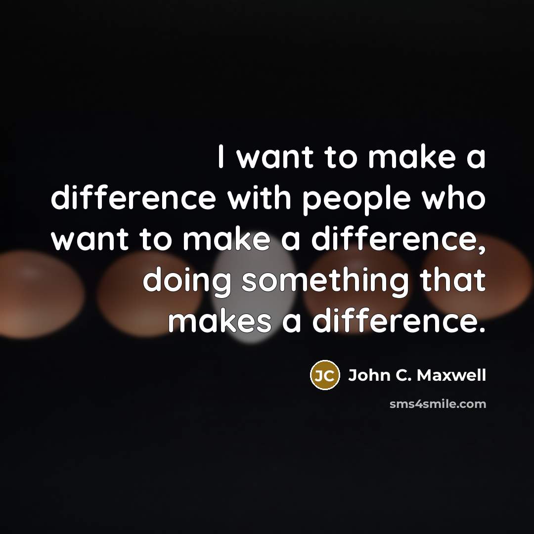 “I want to make a difference with people who want to make a difference, doing something that makes a difference.” quote by John C. Maxwell