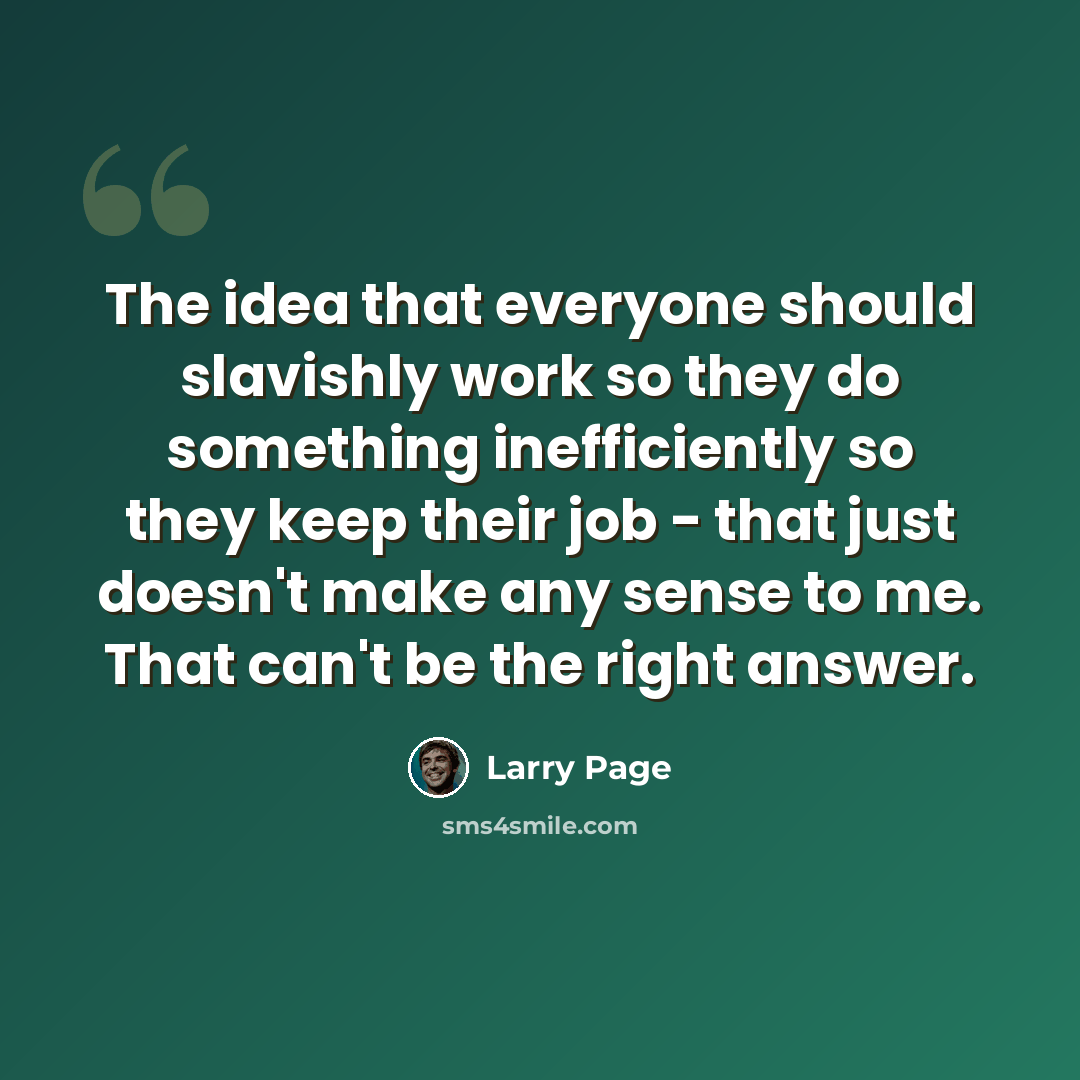 “The idea that everyone should slavishly work so they do something inefficiently so they keep their job - that just doesn't make any sense to me. That can't be the right answer.” quote by Larry Page