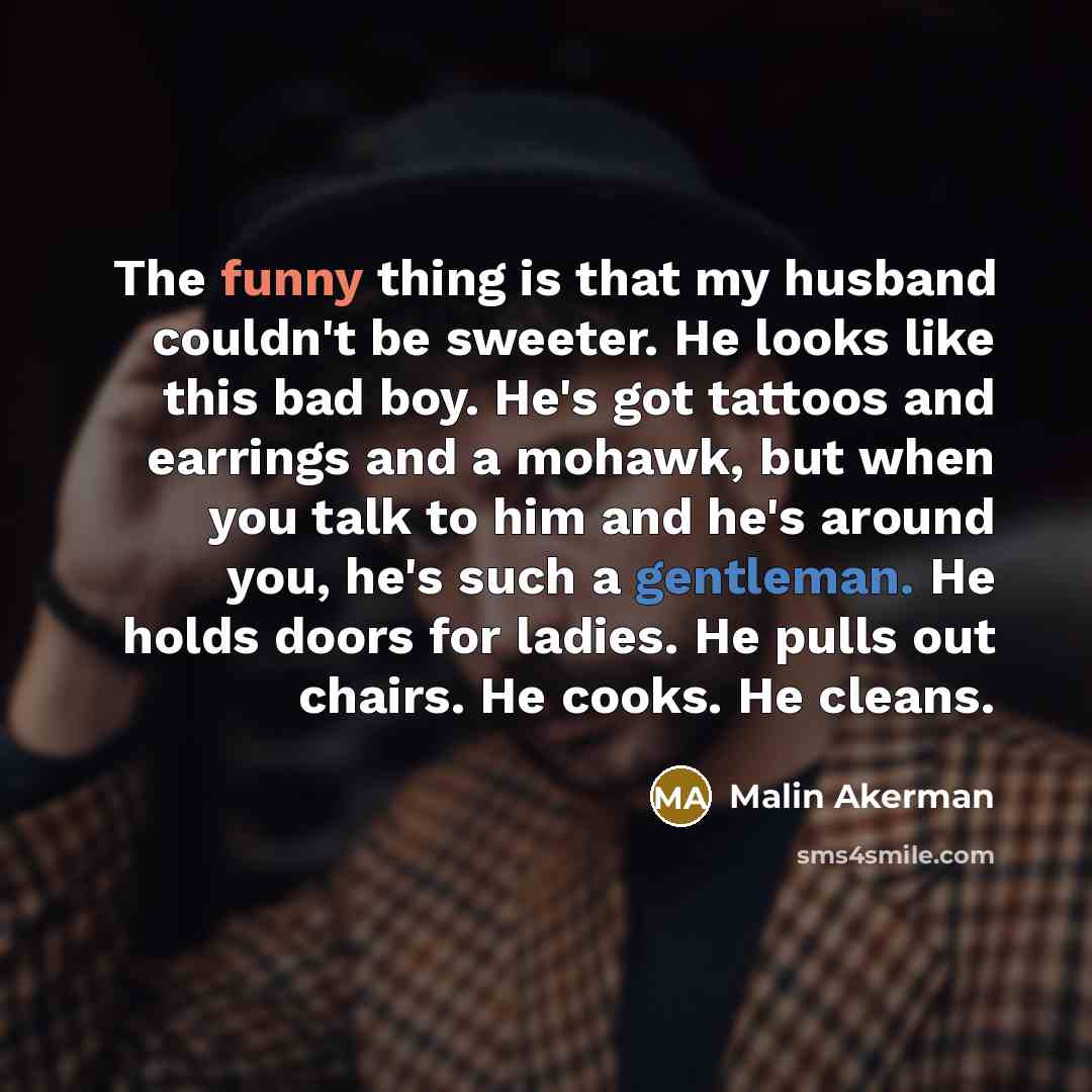 “The funny thing is that my husband couldn't be sweeter. He looks like this bad boy. He's got tattoos and earrings and a mohawk, but when you talk to him and he's around you, he's such a gentleman. He holds doors for ladies. He pulls out chairs. He cooks. He cleans.” quote by Malin Akerman