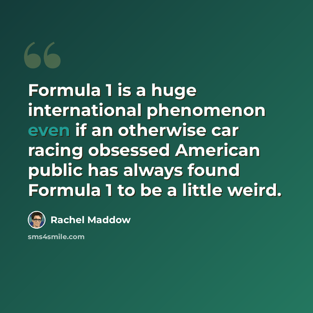 “Formula 1 is a huge international phenomenon even if an otherwise car racing obsessed American public has always found Formula 1 to be a little weird.” quote by Rachel Maddow
