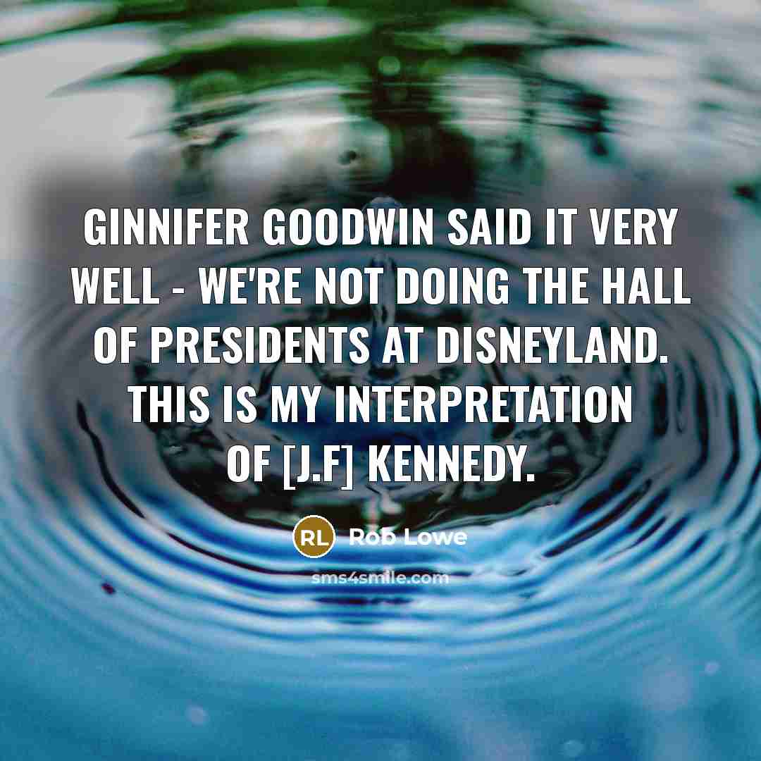 “Ginnifer Goodwin said it very well - we're not doing the Hall Of Presidents at Disneyland. This is my interpretation of [J.F] Kennedy.” quote by Rob Lowe