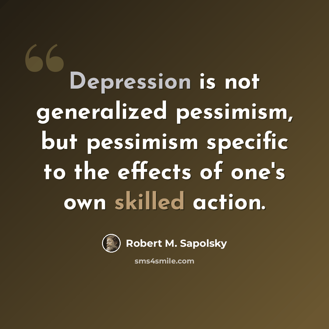 “Depression is not generalized pessimism, but pessimism specific to the effects of one's own skilled action.” quote by Robert M. Sapolsky