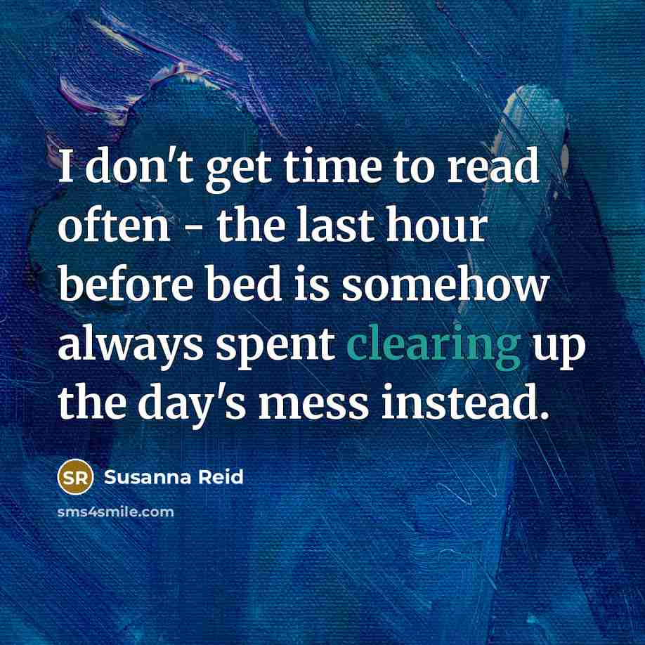 “I don't get time to read often - the last hour before bed is somehow always spent clearing up the day's mess instead.” quote by Susanna Reid