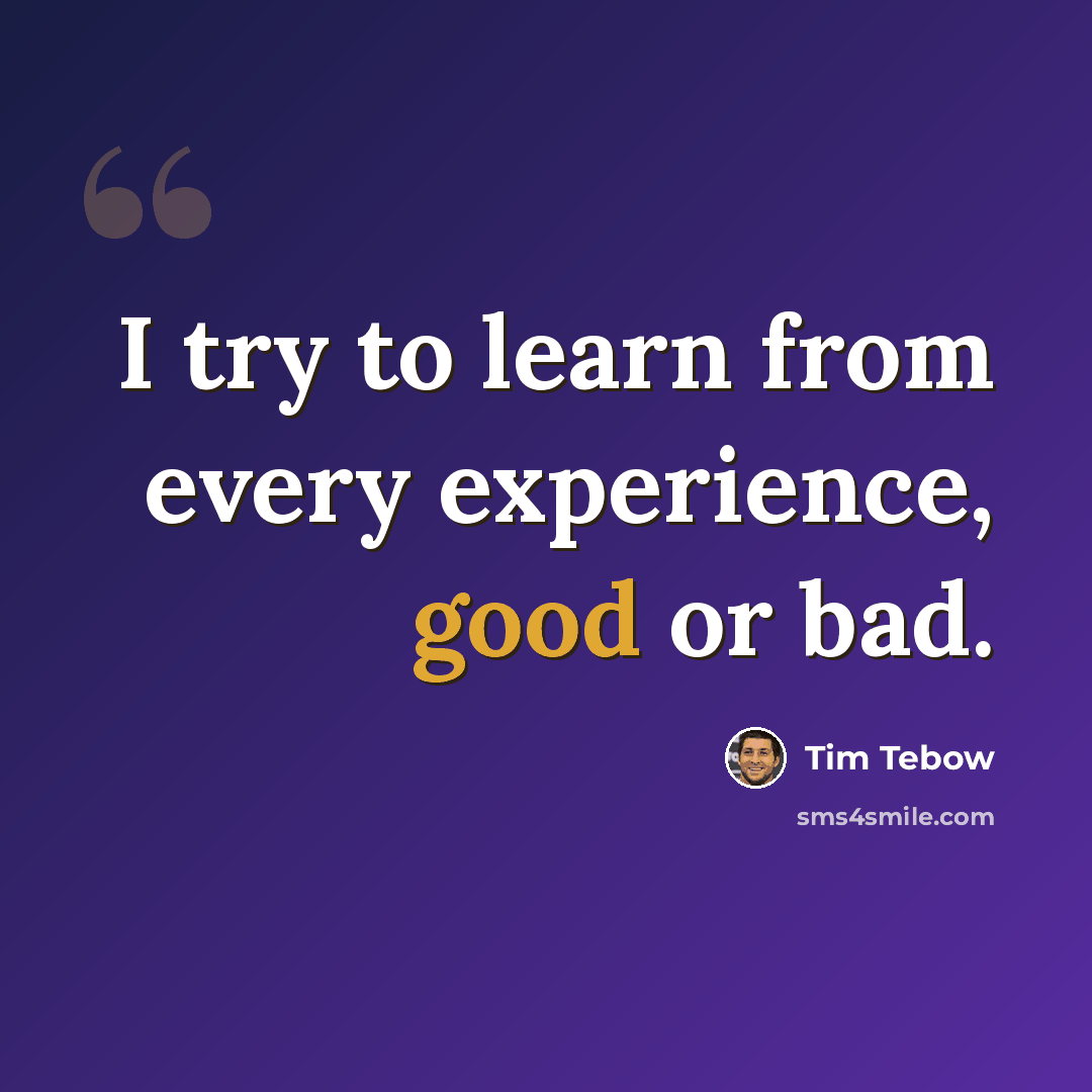 “I try to learn from every experience, good or bad.” quote by Tim Tebow