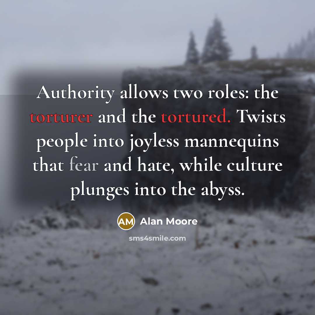 “Authority allows two roles: the torturer and the tortured. Twists people into joyless mannequins that fear and hate, while culture plunges into the abyss.” quote by Alan Moore