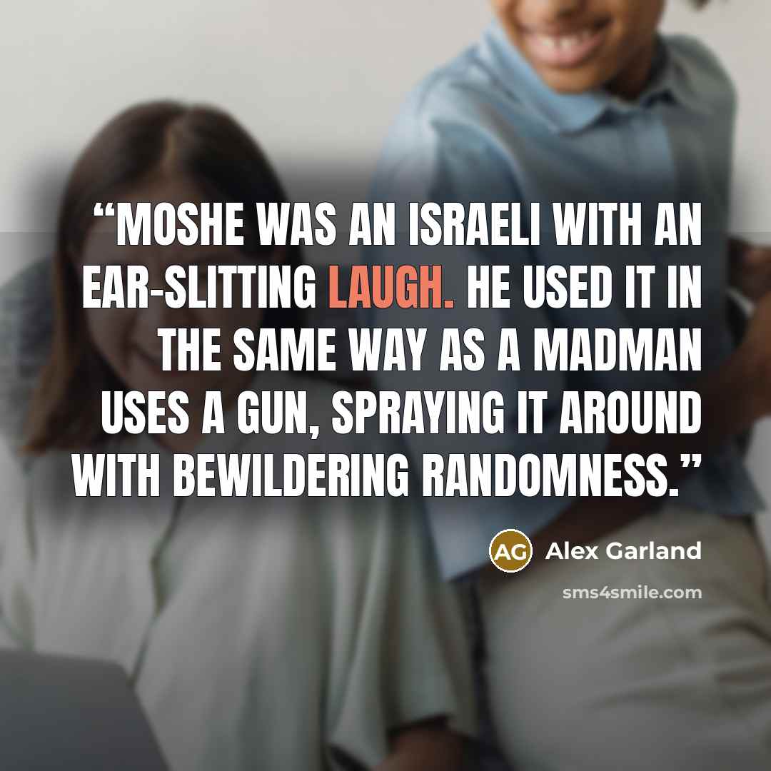“Moshe was an Israeli with an ear-slitting laugh. He used it in the same way as a madman uses a gun, spraying it around with bewildering randomness.” quote by Alex Garland
