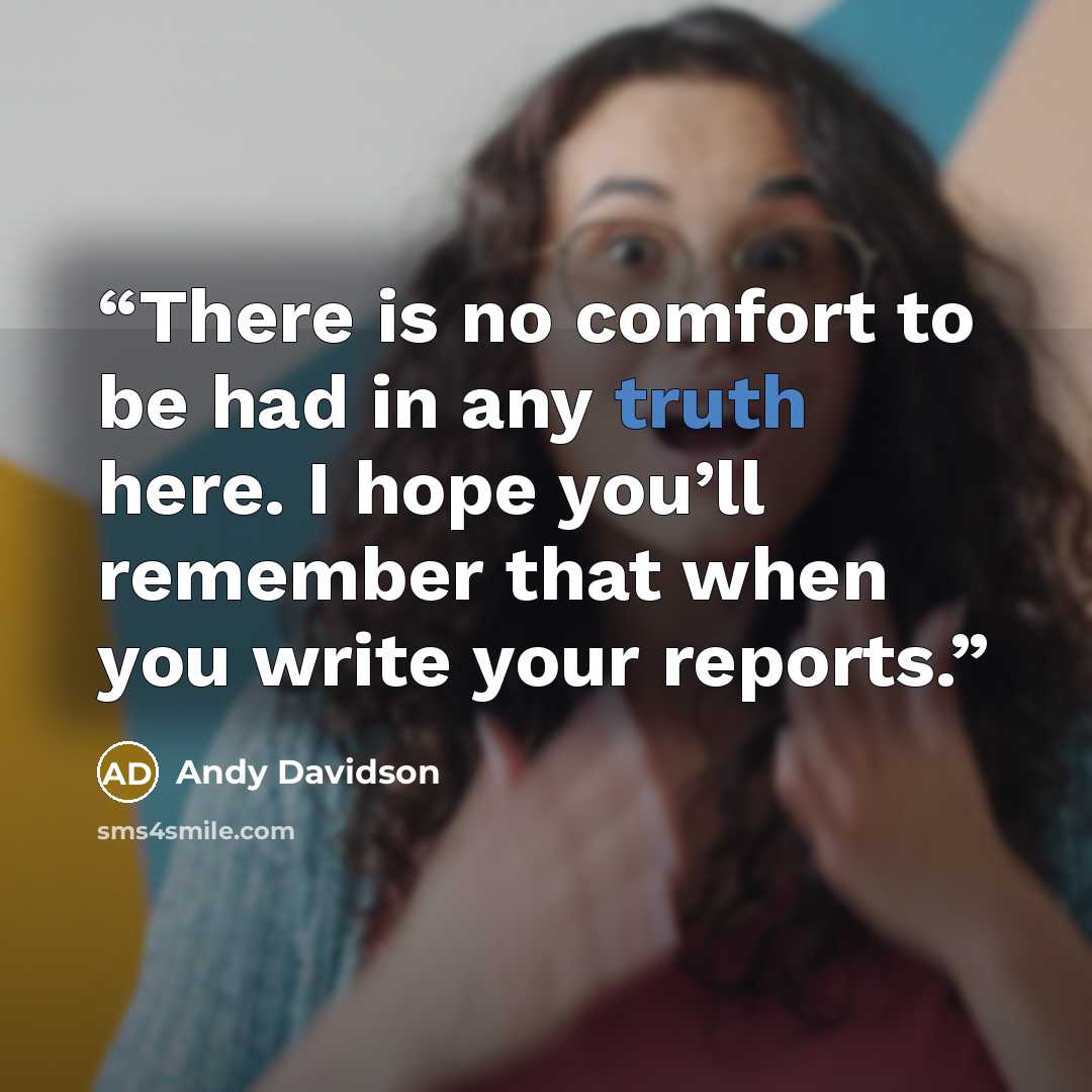 “There is no comfort to be had in any truth here. I hope you’ll remember that when you write your reports.” quote by Andy Davidson