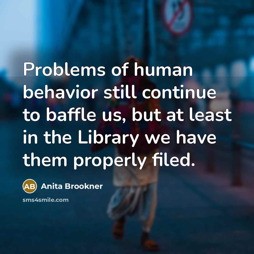 “Problems of human behavior still continue to baffle us, but at least in the Library we have them properly filed.” quote by Anita Brookner