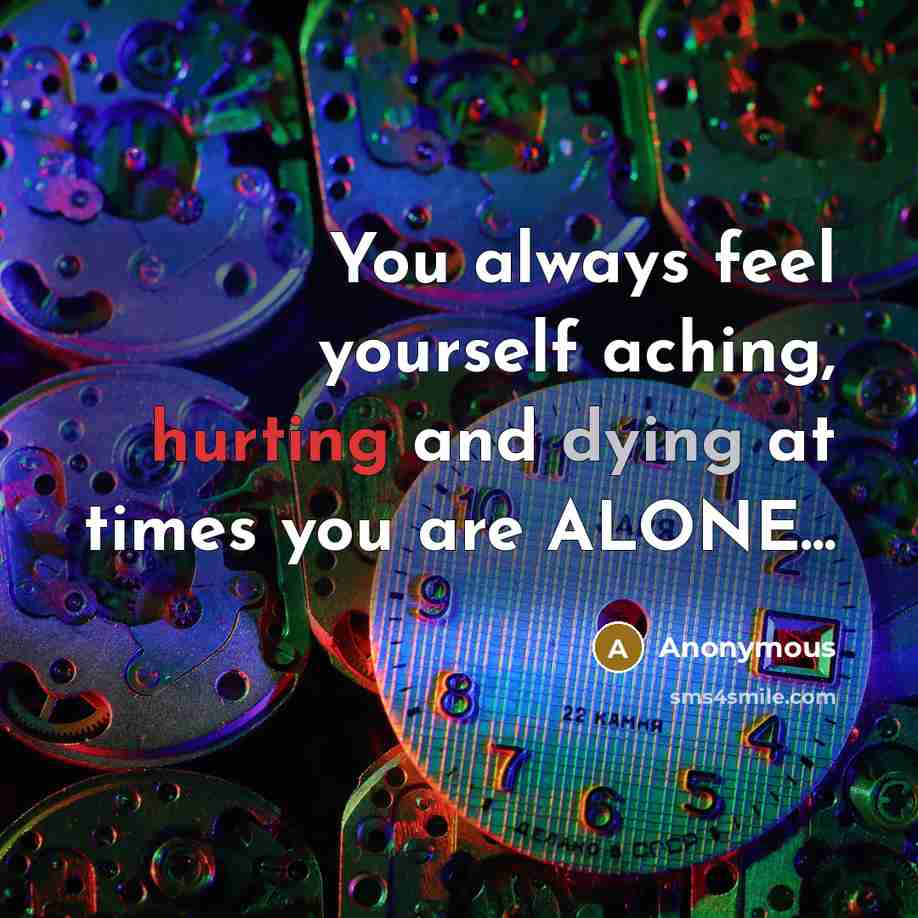 “You always feel yourself aching, hurting and dying at times you are ALONE...” quote by Anonymous