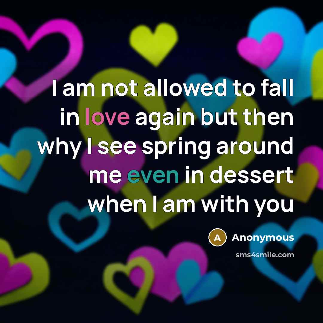 “I am not allowed to fall in love again but then why I see spring around me even in dessert when I am with you” quote by Anonymous