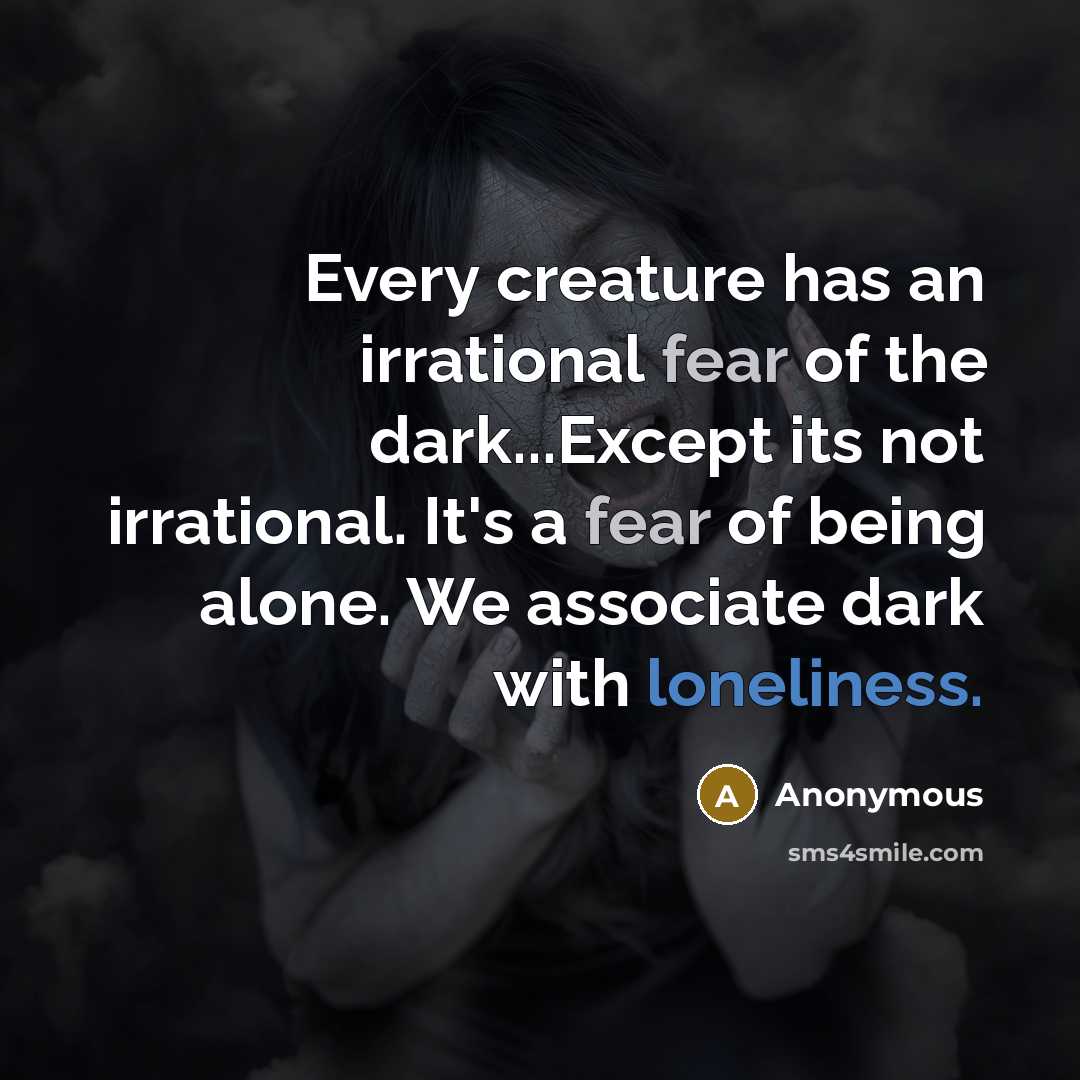 “Every creature has an irrational fear of the dark...Except its not irrational. It's a fear of being alone. We associate dark with loneliness.” quote by Anonymous