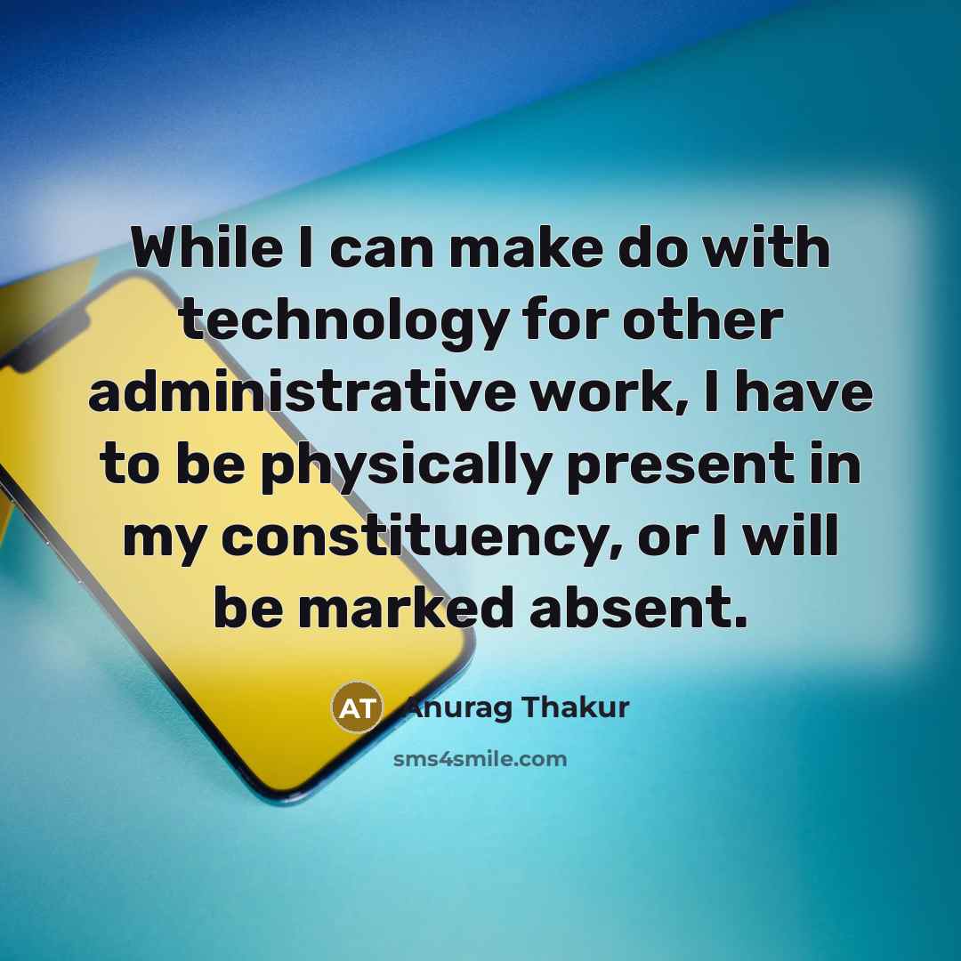 “While I can make do with technology for other administrative work, I have to be physically present in my constituency, or I will be marked absent.” quote by Anurag Thakur
