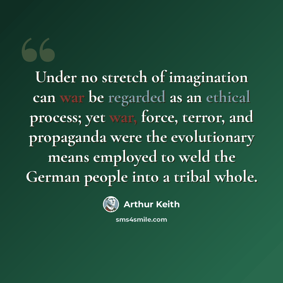 “Under no stretch of imagination can war be regarded as an ethical process; yet war, force, terror, and propaganda were the evolutionary means employed to weld the German people into a tribal whole.” quote by Arthur Keith