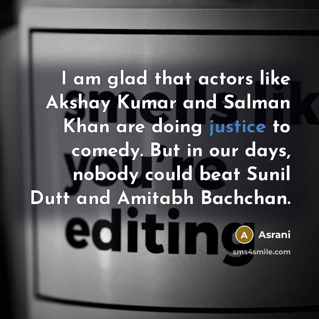 “I am glad that actors like Akshay Kumar and Salman Khan are doing justice to comedy. But in our days, nobody could beat Sunil Dutt and Amitabh Bachchan.” quote by Asrani
